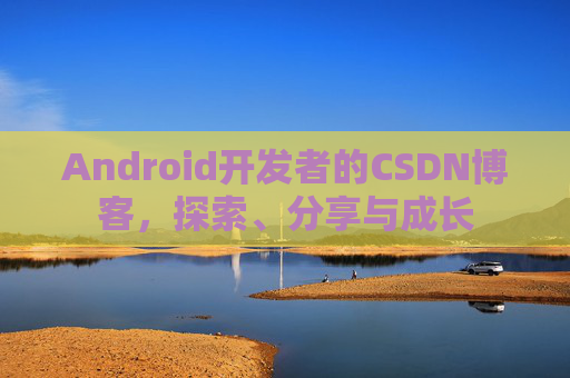 Android开发者的CSDN博客，探索、分享与成长